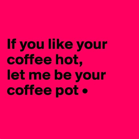 If You Like Your Coffee Hot Let Me Be Your Coffee Pot • Post By Lirpae On Boldomatic