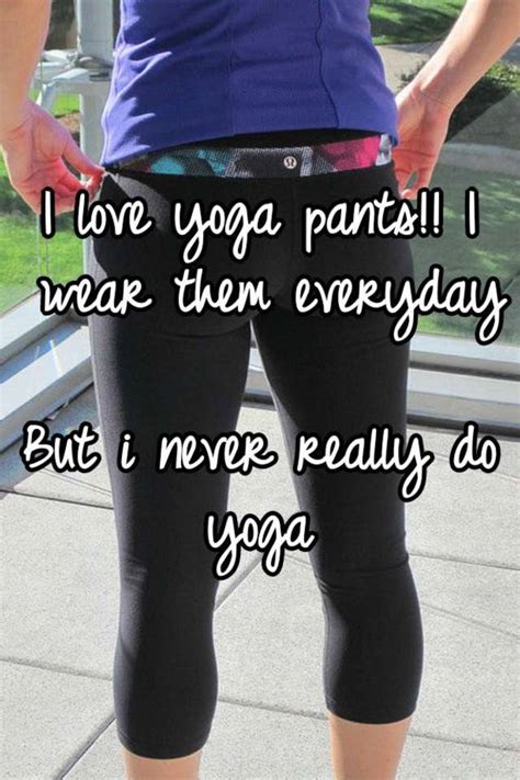 I Love Yoga Pants I Wear Them Everyday But I Never Really Do Yoga