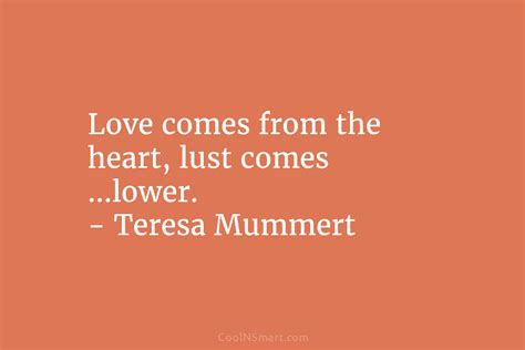 Quote Love Comes From The Heart Lust Comes Lower Teresa Mummert Coolnsmart