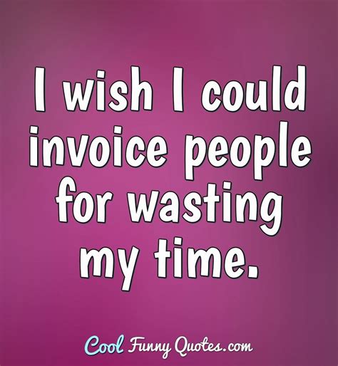 I Wish I Could Invoice People For Wasting My Time
