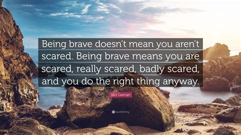 Neil Gaiman Quote Being Brave Doesnt Mean You Arent Scared Being