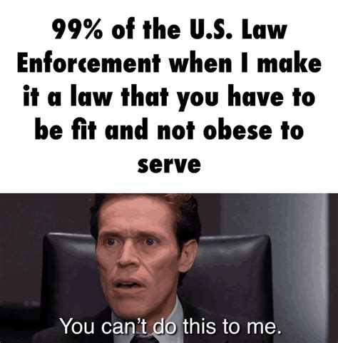 99 Of The Us Law Enforcement When I Make It A Law That You Have To Be Fit And Not Obese To