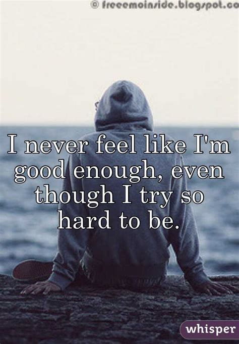 I Never Feel Like Im Good Enough Even Though I Try So Hard To Be