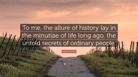 Sarah Penner Quote: “To me, the allure of history lay in the minutiae