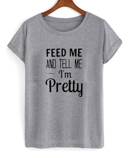 Feed Me And Tell Me Im Pretty Tshirt