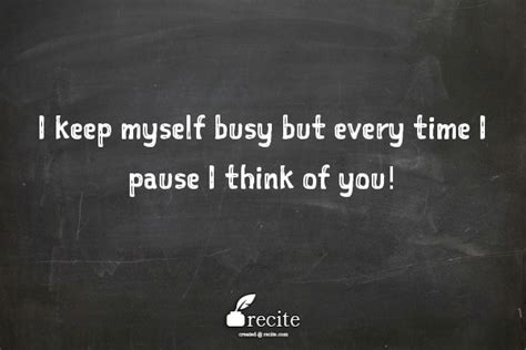 I Keep Myself Busy But Every Time I Pause I Think Of You Quote From