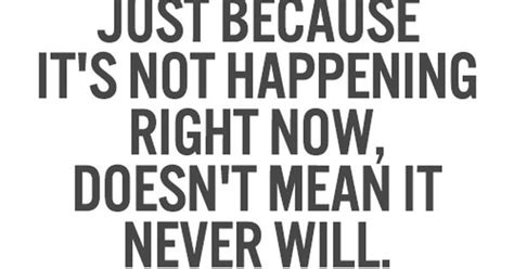 Just Because Its Not Happening Right Now Doesnt Mean It Never Will