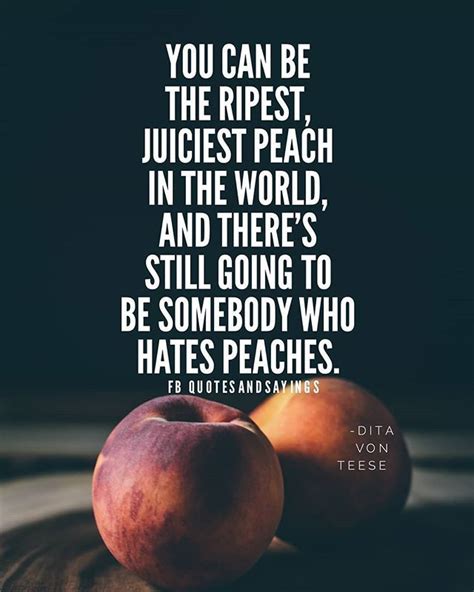 you can be the ripest juiciest peach in the world and there s still going to be somebody