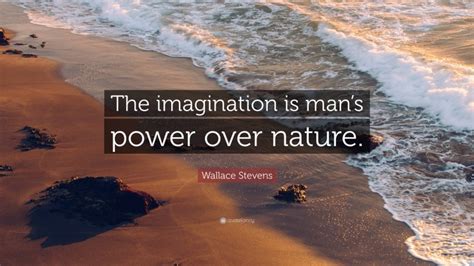 Wallace Stevens Quote The Imagination Is Mans Power Over Nature