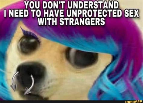 ”you Dont Understand I Need To Have Unprotected Sex With Strangers Ifunny