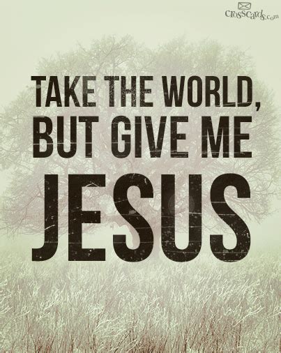 — Take The World But Give Me Jesus Give Me Jesus My