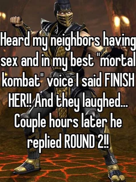 heard mg neighbors having sex and in my best mortal kombat voice i said finish herll and they
