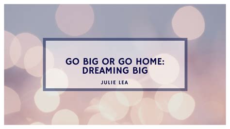 Go Big Or Go Home Dreaming Big Julie Lea