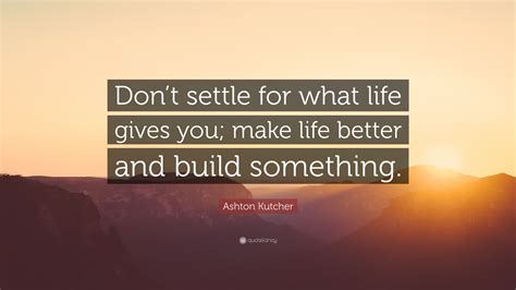 Ashton Kutcher Quote Dont Settle For What Life Gives You Make Life