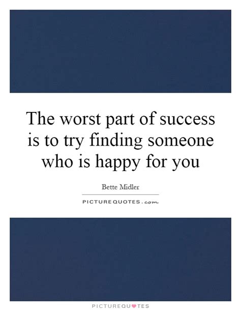 These happiness quotes will help you develop the ability to be happy regardless of circumstance. The worst part of success is to try finding someone who is ...