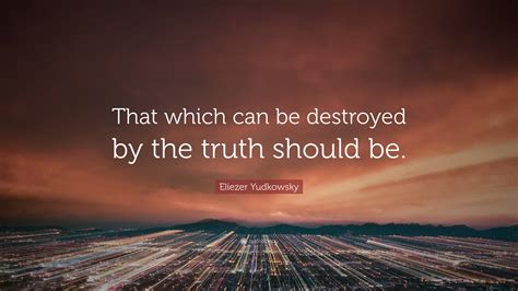 Eliezer Yudkowsky Quote: “That which can be destroyed by the truth