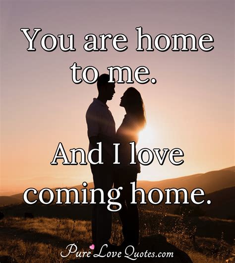 You Are Home To Me And I Love Coming Home Purelovequotes