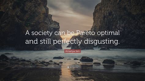 'the identity of an individual is essentially a function of her choices, rather than the discovery of an immutable attribute', 'a society can be pareto optimal and still perfectly. Amartya Sen Quote: "A society can be Pareto optimal and still perfectly disgusting."