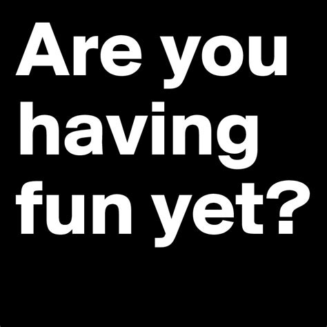 Are You Having Fun Yet Post By Am On Boldomatic