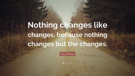 Gary Busey Quote Nothing Changes Like Changes Because Nothing