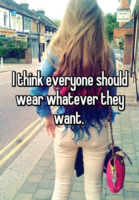 i think everyone should wear whatever they want