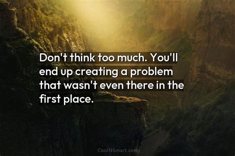 Quote Dont Think Too Much Youll End Up Creating A Problem That Wasn