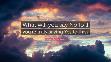 Michael Bungay Stanier Quote What Will You Say No To If Youre Truly