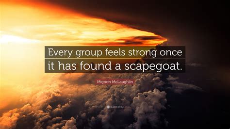 A scapegoat is an animal ritually burdened with the sins of others. Mignon McLaughlin Quote: "Every group feels strong once it has found a scapegoat." (7 wallpapers ...