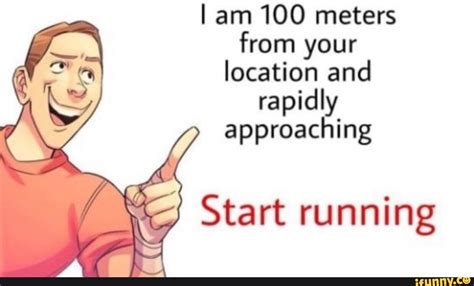I Am 100 Meters From Your Location And Rapidly Approaching Start