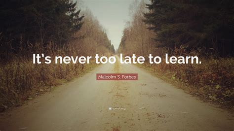 malcolm s forbes quote “it s never too late to learn ”
