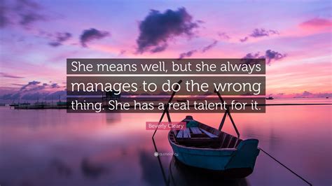 Children want to do what grownups do. Beverly Cleary Quote: "She means well, but she always manages to do the wrong thing. She has a ...