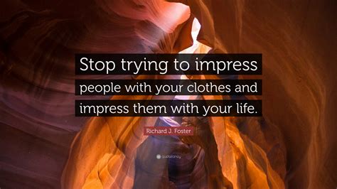 Richard J Foster Quote Stop Trying To Impress People With Your