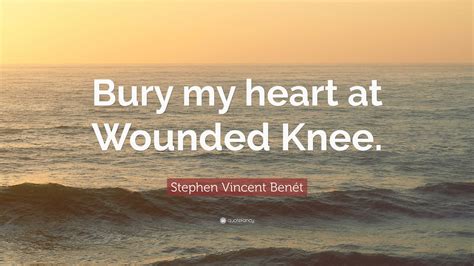 Stephen Vincent Benét Quote Bury My Heart At Wounded Knee