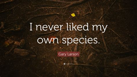 Gary Larson Quote I Never Liked My Own Species