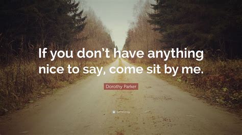 If you dont have anything nice to say. Dorothy Parker Quote: "If you don't have anything nice to ...