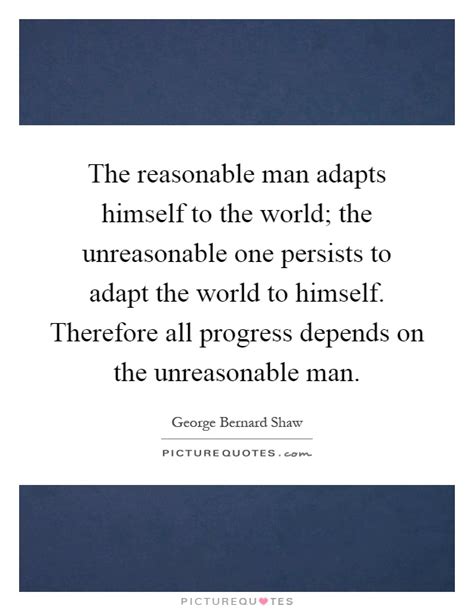 Unreasonable men make the world. The reasonable man adapts himself to the world; the unreasonable... | Picture Quotes