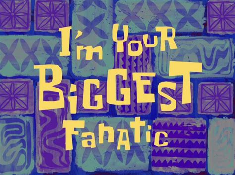 Im Your Biggest Fanatic Transcript Encyclopedia Spongebobia The