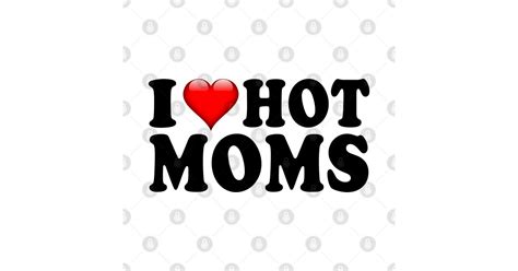 I LOVE HOT MOMS I Love Hot Moms T Shirt TeePublic