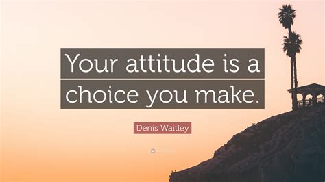 Denis Waitley Quote Your Attitude Is A Choice You Make