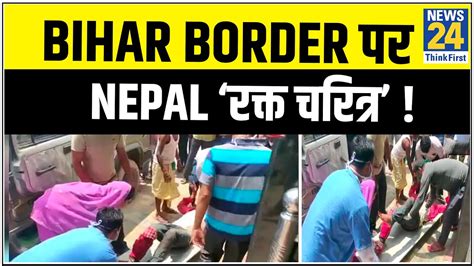 Nepal Police ने भारतीयों पर चलाई गोली Bihar Border पर Nepal ‘रक्त चरित्र News24 Youtube