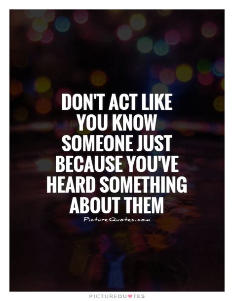 don t act like you know someone just because you ve heard picture quotes