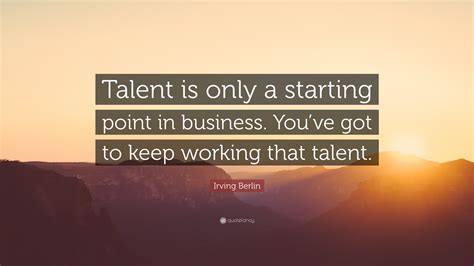 Irving Berlin Quote Talent Is Only A Starting Point In Business You