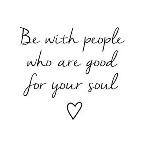 Be With People Sho Are Good For Uour Soul Wisdom Quotes True Quotes
