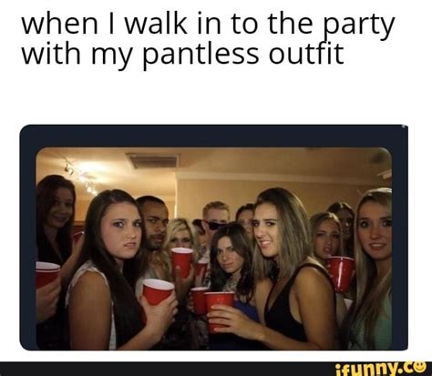 When Walk In To The Party With My Pantless Outfit Ifunny