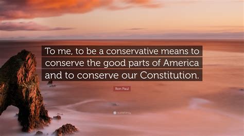 Ron Paul Quote “to Me To Be A Conservative Means To Conserve The Good