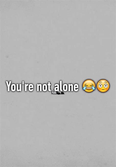 Youre Not Alone 😳