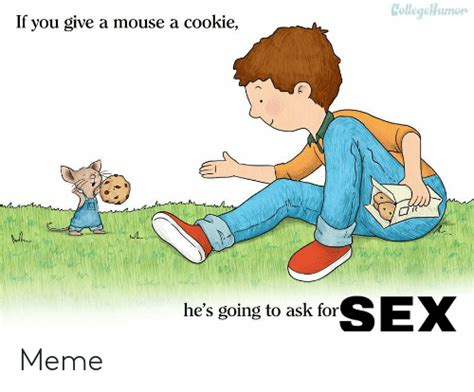 Collegehumor If You Give A Mouse A Cookie Sex Hes Going To Ask For Meme Funny Meme On Meme