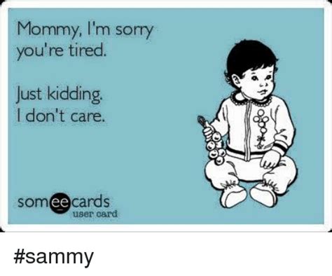Mommy Im Sorry Youre Tired Just Kidding I Dont Care Someecards User