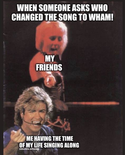 Meme When Someone Asks Who Changed The Song To Wham Me Singing My
