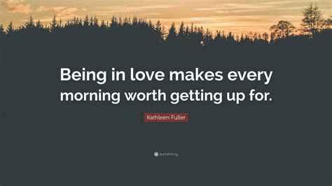 Kathleen Fuller Quote Being In Love Makes Every Morning Worth Getting